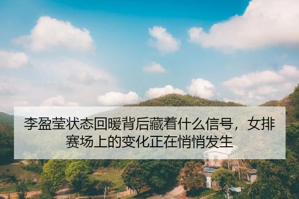 李盈莹状态回暖背后藏着什么信号，女排赛场上的变化正在悄悄发生