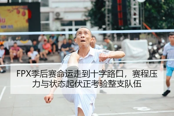 FPX季后赛命运走到十字路口，赛程压力与状态起伏正考验整支队伍